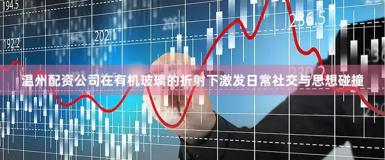 温州配资公司在有机玻璃的折射下激发日常社交与思想碰撞