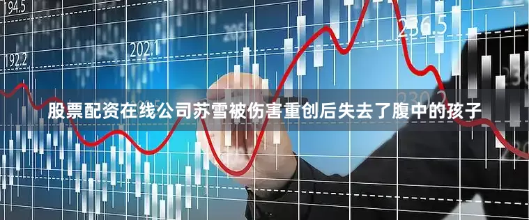 股票配资在线公司苏雪被伤害重创后失去了腹中的孩子