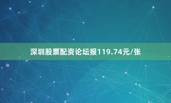 深圳股票配资论坛报119.74元/张