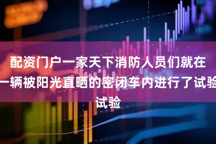 配资门户一家天下消防人员们就在一辆被阳光直晒的密闭车内进行了试验