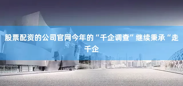 股票配资的公司官网今年的“千企调查”继续秉承“走千企