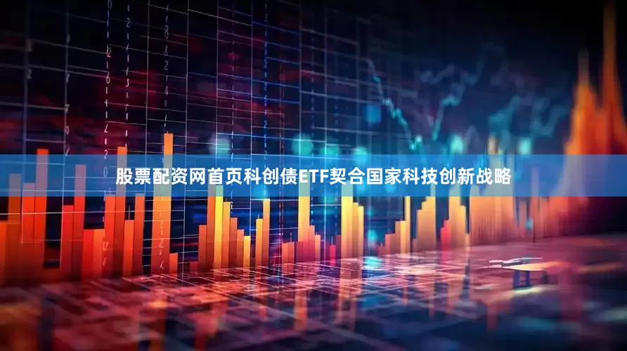股票配资网首页科创债ETF契合国家科技创新战略