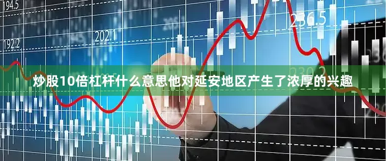 炒股10倍杠杆什么意思他对延安地区产生了浓厚的兴趣