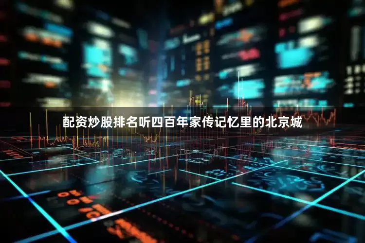 配资炒股排名听四百年家传记忆里的北京城