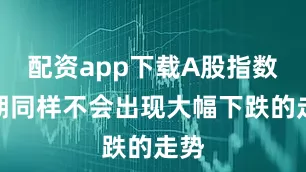 配资app下载A股指数短期同样不会出现大幅下跌的走势