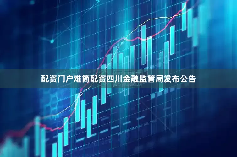 配资门户难简配资四川金融监管局发布公告