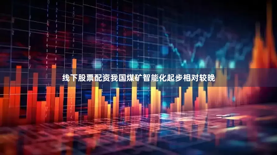 线下股票配资我国煤矿智能化起步相对较晚