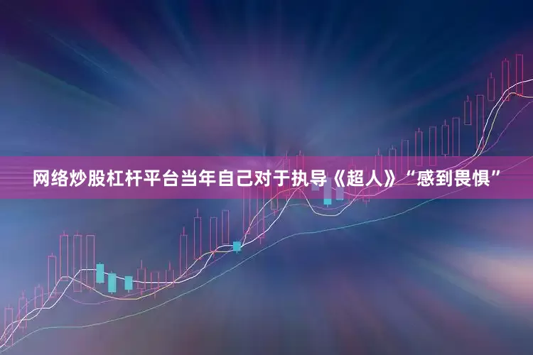 网络炒股杠杆平台当年自己对于执导《超人》“感到畏惧”