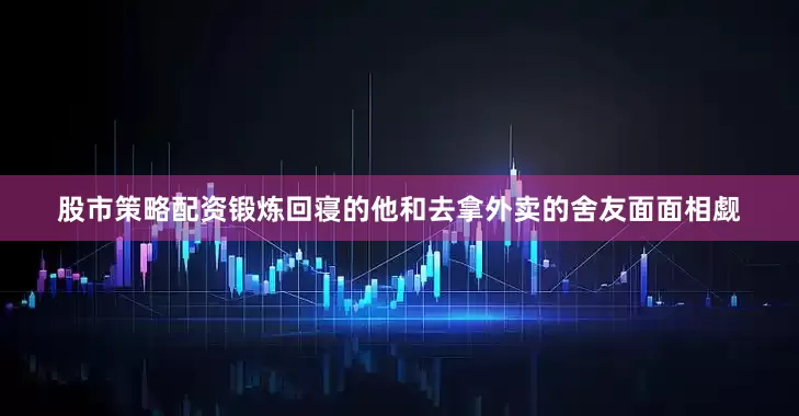 股市策略配资锻炼回寝的他和去拿外卖的舍友面面相觑