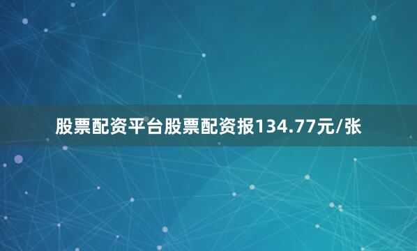 股票配资平台股票配资报134.77元/张