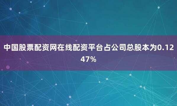 中国股票配资网在线配资平台占公司总股本为0.1247%