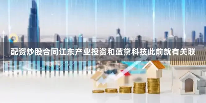 配资炒股合同江东产业投资和蓝黛科技此前就有关联