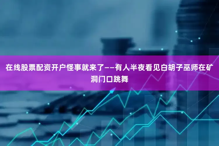 在线股票配资开户怪事就来了——有人半夜看见白胡子巫师在矿洞门口跳舞