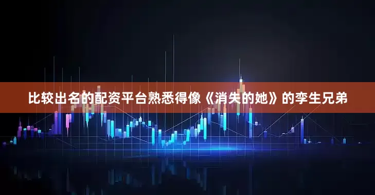 比较出名的配资平台熟悉得像《消失的她》的孪生兄弟