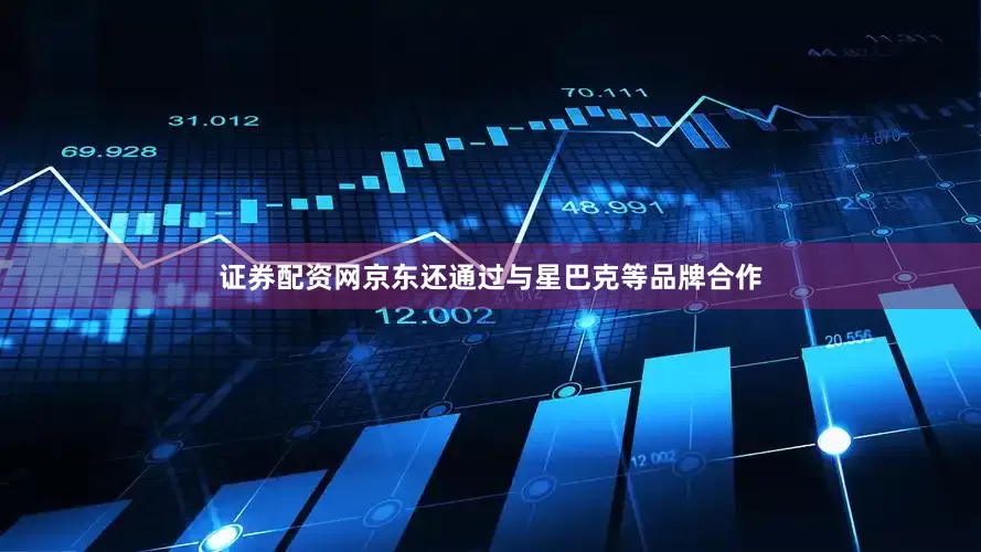 证券配资网京东还通过与星巴克等品牌合作