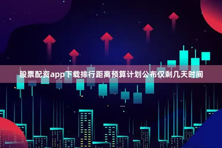 股票配资app下载排行距离预算计划公布仅剩几天时间