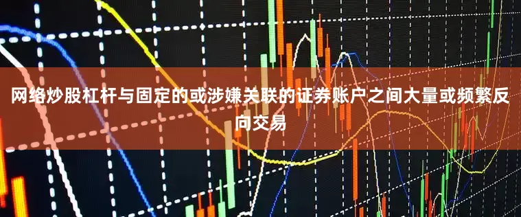 网络炒股杠杆与固定的或涉嫌关联的证券账户之间大量或频繁反向交易