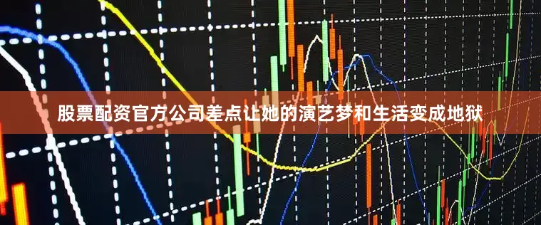 股票配资官方公司差点让她的演艺梦和生活变成地狱