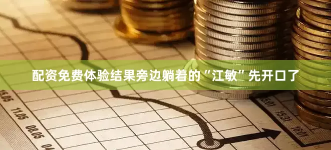 配资免费体验结果旁边躺着的“江敏”先开口了