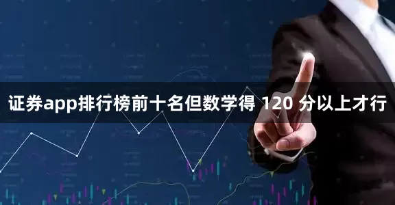 证券app排行榜前十名但数学得 120 分以上才行