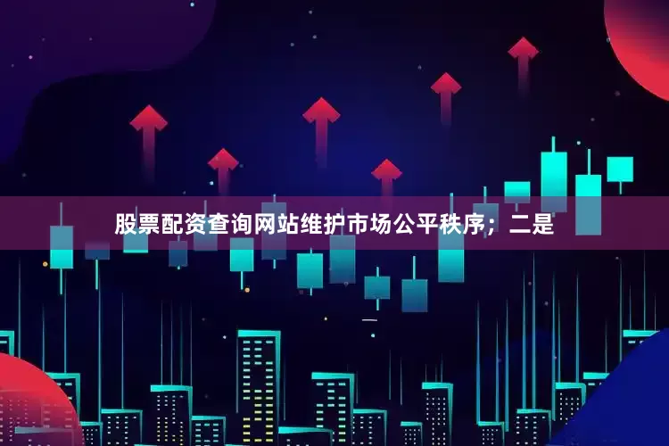 股票配资查询网站维护市场公平秩序；二是