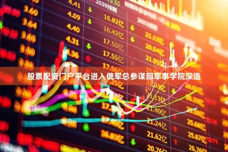 股票配资门户平台进入俄军总参谋部军事学院深造