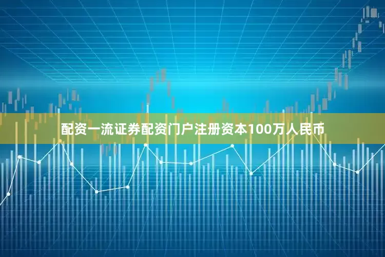 配资一流证券配资门户注册资本100万人民币