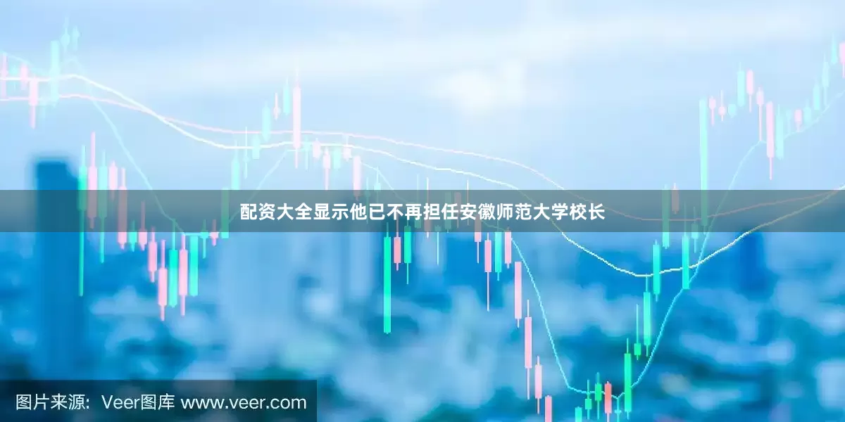 配资大全显示他已不再担任安徽师范大学校长