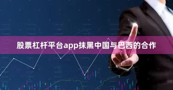 股票杠杆平台app抹黑中国与巴西的合作