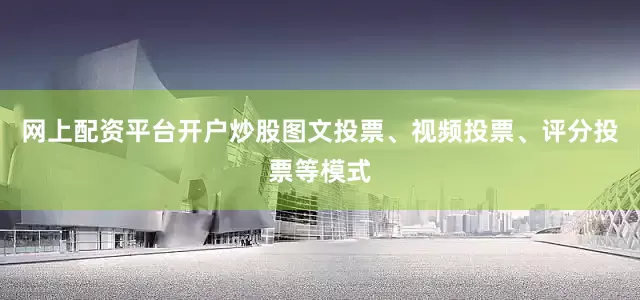 网上配资平台开户炒股图文投票、视频投票、评分投票等模式