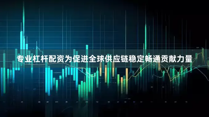 专业杠杆配资为促进全球供应链稳定畅通贡献力量
