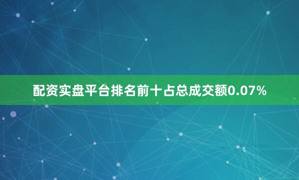 配资实盘平台排名前十占总成交额0.07%