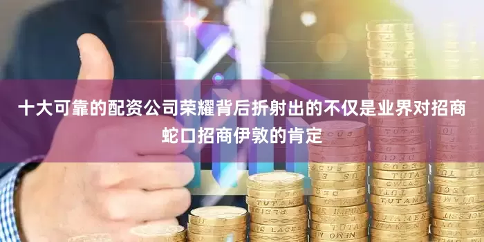 十大可靠的配资公司荣耀背后折射出的不仅是业界对招商蛇口招商伊敦的肯定