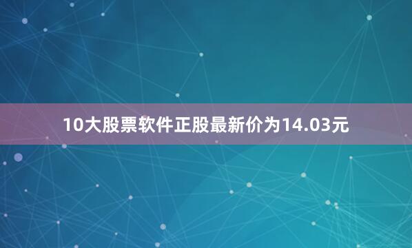 10大股票软件正股最新价为14.03元