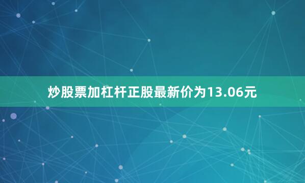 炒股票加杠杆正股最新价为13.06元