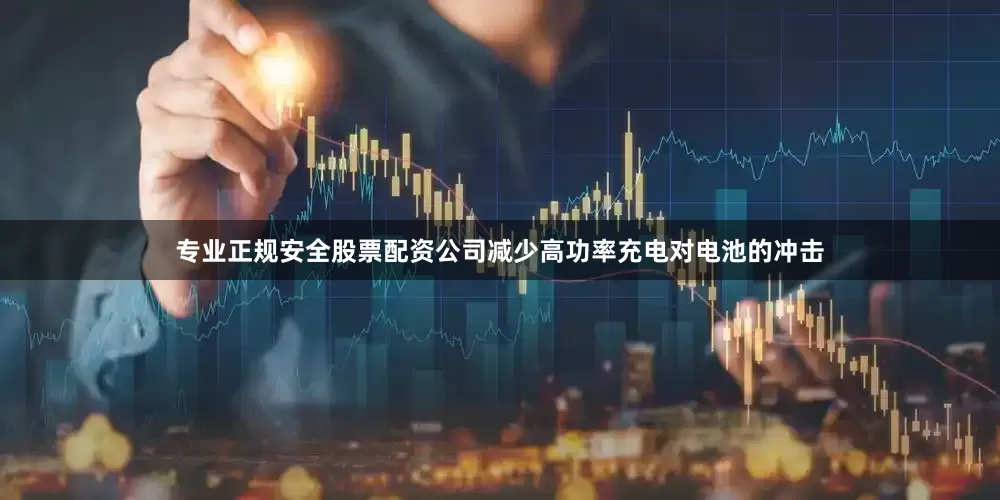 专业正规安全股票配资公司减少高功率充电对电池的冲击