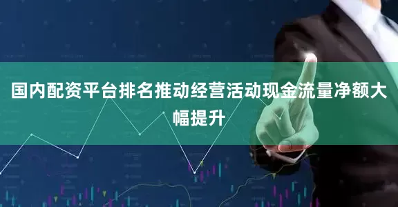 国内配资平台排名推动经营活动现金流量净额大幅提升