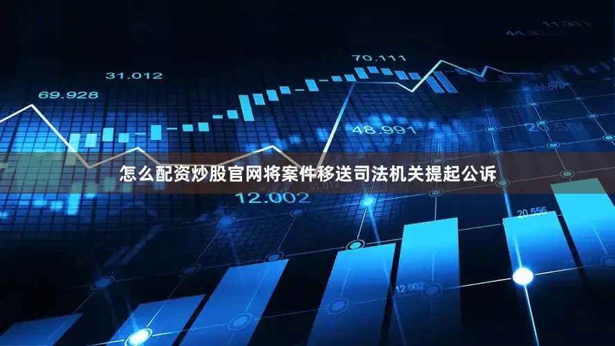 怎么配资炒股官网将案件移送司法机关提起公诉