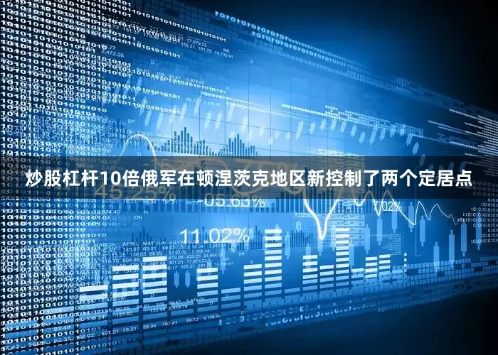 炒股杠杆10倍俄军在顿涅茨克地区新控制了两个定居点