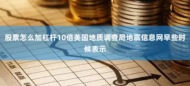 股票怎么加杠杆10倍美国地质调查局地震信息网早些时候表示