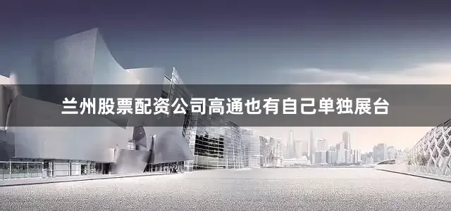 兰州股票配资公司高通也有自己单独展台