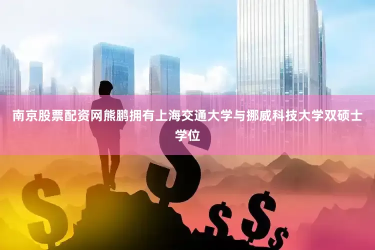 南京股票配资网熊鹏拥有上海交通大学与挪威科技大学双硕士学位