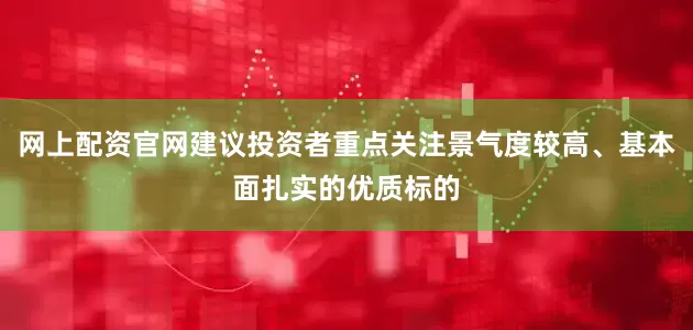 网上配资官网建议投资者重点关注景气度较高、基本面扎实的优质标的