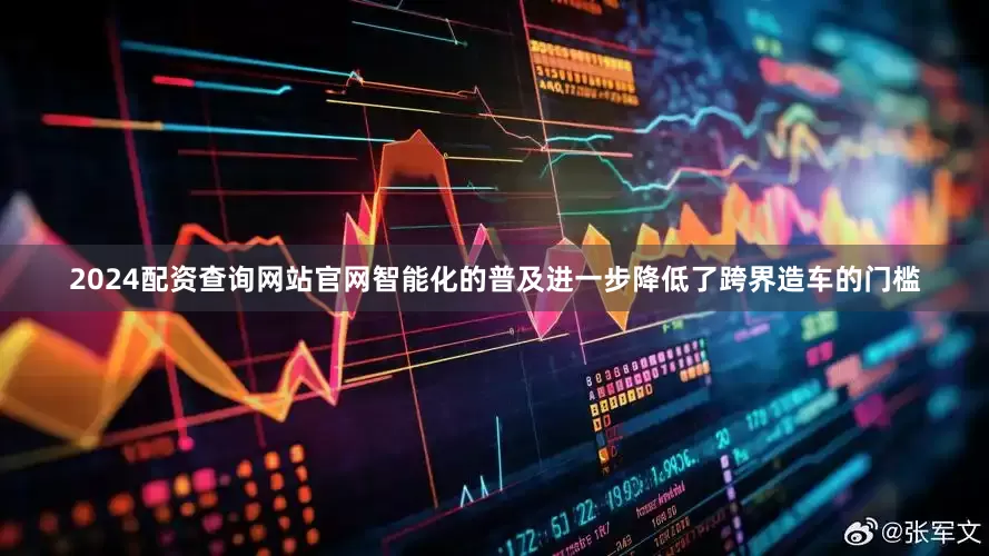 2024配资查询网站官网智能化的普及进一步降低了跨界造车的门槛