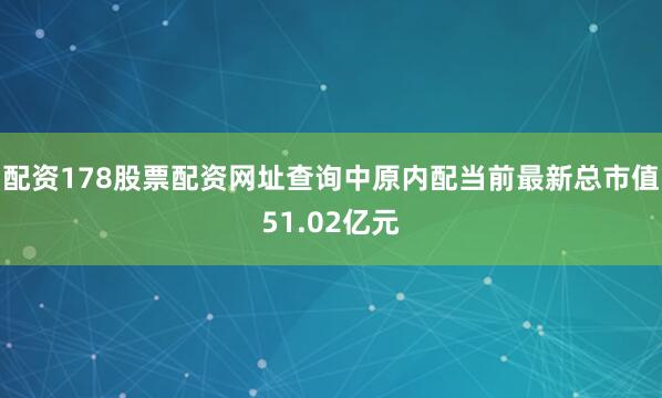 配资178股票配资网址查询中原内配当前最新总市值51.02亿元