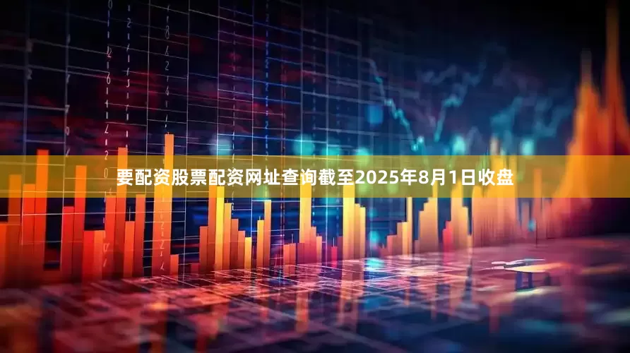 要配资股票配资网址查询截至2025年8月1日收盘