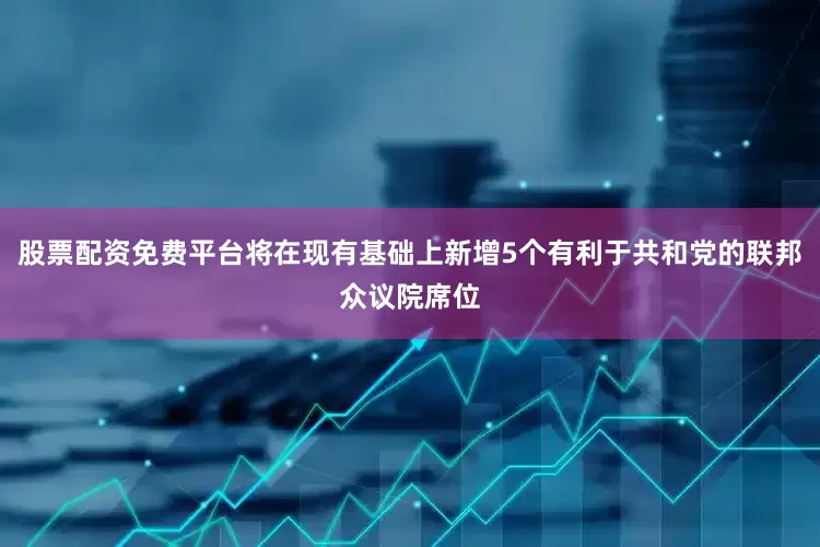 股票配资免费平台将在现有基础上新增5个有利于共和党的联邦众议院席位