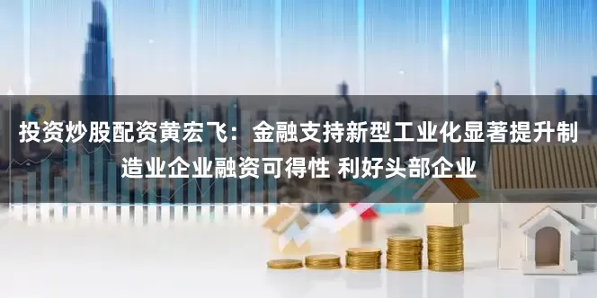 投资炒股配资黄宏飞：金融支持新型工业化显著提升制造业企业融资可得性 利好头部企业