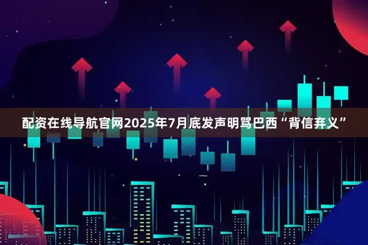 配资在线导航官网2025年7月底发声明骂巴西“背信弃义”