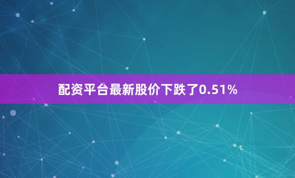 配资平台最新股价下跌了0.51%